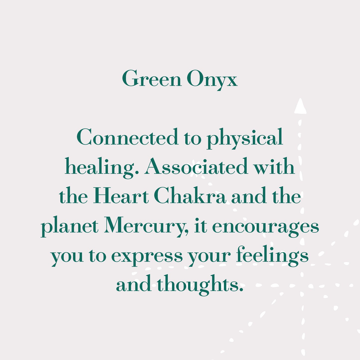 Green Onyx - Connected to physical healing. Associated with the Heart Chakra & planet Mercury, it encourages you to express your feelings and thoughts.